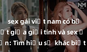 sex gái việt nam có bầu Phân biệt giữa giới tính và sex ở người lớn: Tìm hiểu sự khác biệt và yếu tố quyết định