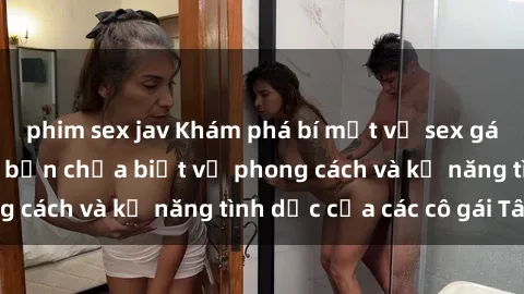 phim sex jav Khám phá bí mật về sex gái Tây: Những điều bạn chưa biết về phong cách và kỹ năng tình dục của các cô gái Tây