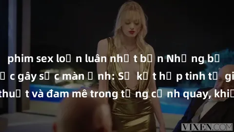 phim sex loạn luân nhật bản Những bộ phim sex ngoại quốc gây sốc màn ảnh: Sự kết hợp tinh tế giữa nghệ thuật và đam mê trong từng cảnh quay, khiến khán giả không thể rời mắt.