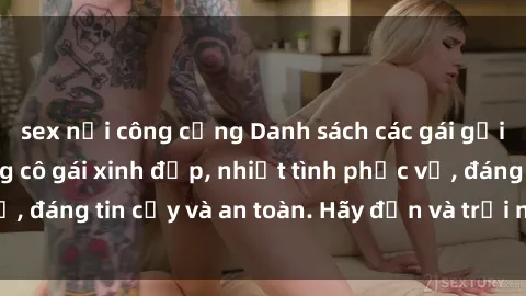 sex nơi công cộng Danh sách các gái gọi Việt Nam - Những cô gái xinh đẹp, nhiệt tình phục vụ, đáng tin cậy và an toàn. Hãy đến và trải nghiệm ngay!