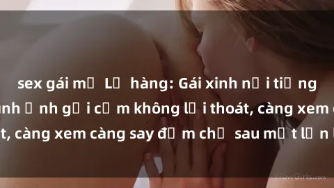 sex gái mỹ Lộ hàng: Gái xinh nổi tiếng bất ngờ đưa ra hình ảnh gợi cảm không lối thoát, càng xem càng say đắm chỉ sau một lần lộ diện!
