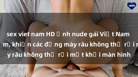 sex viet nam HD Ảnh nude gái Việt Nam xinh đẹp và gợi cảm, khiến các đấng mày râu không thể rời mắt khỏi màn hình