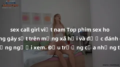 sex call girl việt nam Top phim sex hot nhất năm nay đang gây sốt trên mạng xã hội và được đánh giá cao bởi cộng đồng người xem. Đấu trường của những tình yêu mãnh liệt và cảm xúc cháy bỏng không thể 