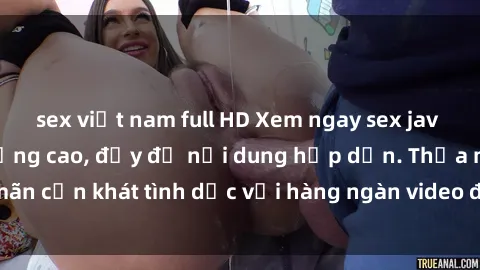 sex việt nam full HD Xem ngay sex jav vietsub hd chất lượng cao, đầy đủ nội dung hấp dẫn. Thỏa mãn cơn khát tình dục với hàng ngàn video đặc sắc chỉ có tại đây!