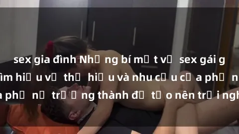 sex gia đình Những bí mật về sex gái già cần phải biết: Tìm hiểu về thị hiếu và nhu cầu của phụ nữ trưởng thành để tạo nên trải nghiệm tuyệt vời.