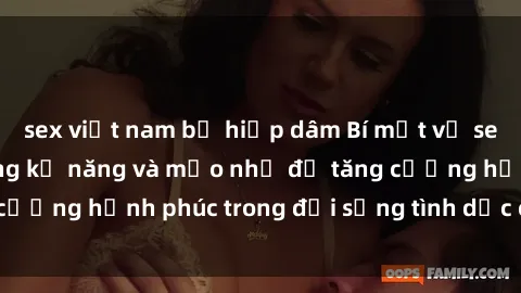 sex việt nam bị hiếp dâm Bí mật về sex bà nội trợ: Những kỹ năng và mẹo nhỏ để tăng cường hạnh phúc trong đời sống tình dục của phụ nữ