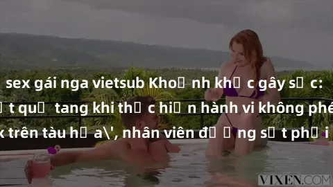 sex gái nga vietsub Khoảnh khắc gây sốc: Hành khách bị bắt quả tang khi thực hiện hành vi không phép 'sex trên tàu hỏa', nhân viên đường sắt phải can thiệp ngay lập tức!