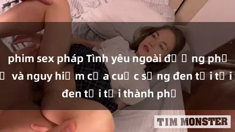 phim sex pháp Tình yêu ngoài đường phố: Sự thú vị và nguy hiểm của cuộc sống đen tối tại thành phố