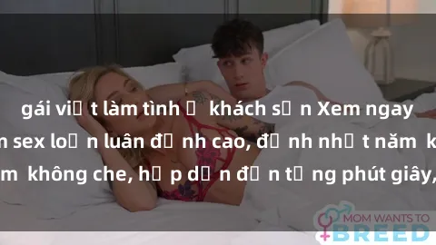 gái việt làm tình ở khách sạn Xem ngay top những bộ phim sex loạn luân đỉnh cao, đỉnh nhất năm  không che, hấp dẫn đến từng phút giây, cực kỳ nóng bỏng
