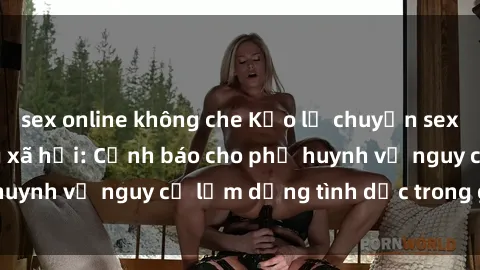 sex online không che Kẻo lộ chuyện sex cha con trên mạng xã hội: Cảnh báo cho phụ huynh về nguy cơ lạm dụng tình dục trong gia đình