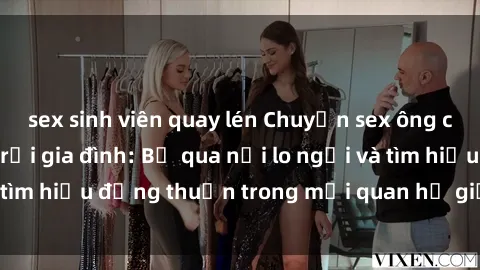 sex sinh viên quay lén Chuyện sex ông cháu và những rắc rối gia đình: Bỏ qua nỗi lo ngại và tìm hiểu đồng thuận trong mối quan hệ giữa các thế hệ