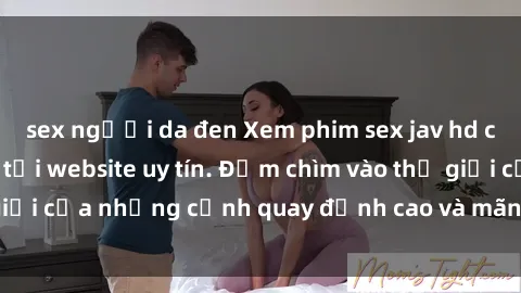 sex người da đen Xem phim sex jav hd cực nét và sắc nét tại website uy tín. Đắm chìm vào thế giới của những cảnh quay đỉnh cao và mãn nhãn ngay hôm nay!