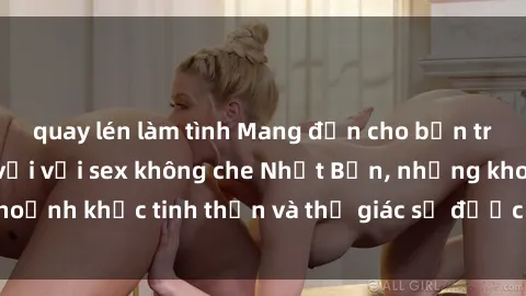 quay lén làm tình Mang đến cho bạn trải nghiệm tuyệt vời với sex không che Nhật Bản, những khoảnh khắc tinh thần và thị giác sẽ được kích thích mạnh mẽ.