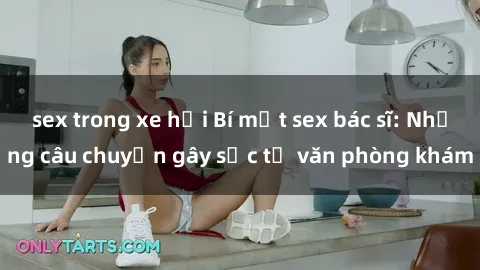 sex trong xe hơi Bí mật sex bác sĩ: Những câu chuyện gây sốc từ văn phòng khám
