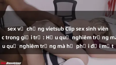 sex vợ chồng vietsub Clip sex sinh viên bị quay lén gây sốc trong giới trẻ: Hậu quả nghiêm trọng mà họ phải đối mặt