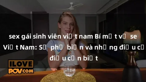 sex gái sinh viên việt nam Bí mật về sex loli ở Việt Nam: Sự phổ biến và những điều cần biết