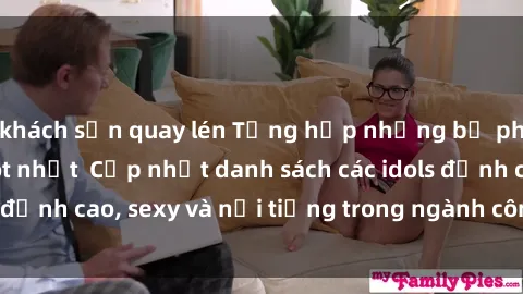 khách sạn quay lén Tổng hợp những bộ phim sex jav idol hot nhất  Cập nhật danh sách các idols đỉnh cao, sexy và nổi tiếng trong ngành công nghiệp jav.