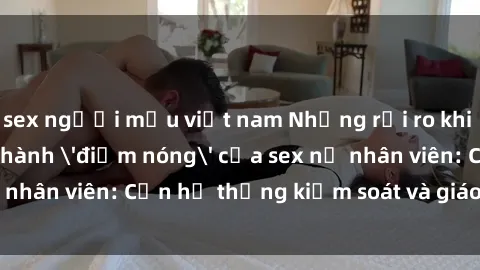 sex người mẫu việt nam Những rủi ro khi văn phòng trở thành 'điểm nóng' của sex nữ nhân viên: Cần hệ thống kiểm soát và giáo dục đúng đắn