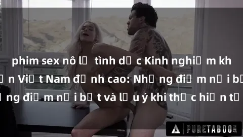 phim sex nô lệ tình dục Kinh nghiệm khám phá sex khách sạn Việt Nam đỉnh cao: Những điểm nổi bật và lưu ý khi thực hiện tại đây