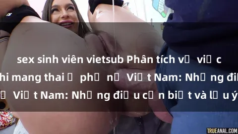 sex sinh viên vietsub Phân tích về việc quan hệ tình dục khi mang thai ở phụ nữ Việt Nam: Những điều cần biết và lưu ý