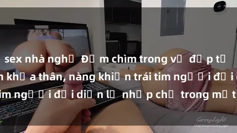 sex nhà nghỉ Đắm chìm trong vẻ đẹp tự nhiên của gái xinh khỏa thân, nàng khiến trái tim người đối diện lỡ nhịp chỉ trong một cái nhìn.