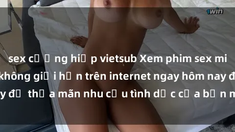 sex cưỡng hiếp vietsub Xem phim sex miễn phí hoàn toàn không giới hạn trên internet ngay hôm nay để thỏa mãn nhu cầu tình dục của bạn mà không tốn chi phí.