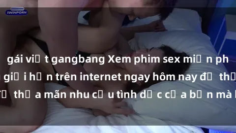 gái việt gangbang Xem phim sex miễn phí hoàn toàn không giới hạn trên internet ngay hôm nay để thỏa mãn nhu cầu tình dục của bạn mà không tốn chi phí.