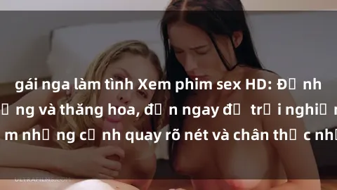 gái nga làm tình Xem phim sex HD: Đỉnh cao của sự sung sướng và thăng hoa, đến ngay để trải nghiệm những cảnh quay rõ nét và chân thực nhất. Hãy cùng khám phá!