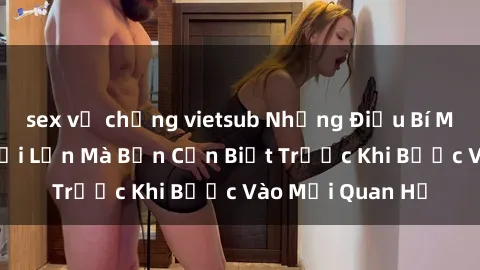 sex vợ chồng vietsub Những Điều Bí Mật Về Sex Người Lớn Mà Bạn Cần Biết Trước Khi Bước Vào Mối Quan Hệ