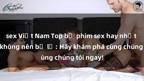 sex Việt Nam Top bộ phim sex hay nhất mà bạn không nên bỏ lỡ: Hãy khám phá cùng chúng tôi ngay!