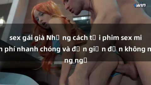 sex gái già Những cách tải phim sex miễn phí nhanh chóng và đơn giản đến không ngờ
