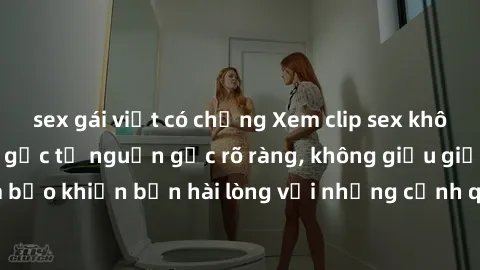 sex gái việt có chồng Xem clip sex không che mới - Nguồn gốc từ nguồn gốc rõ ràng, không giấu giếm. Đảm bảo khiến bạn hài lòng với những cảnh quay táo bạo và đầy kích thích.