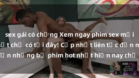 sex gái có chồng Xem ngay phim sex mới nhất, hấp dẫn nhất chỉ có tại đây! Cập nhật liên tục đến những bộ phim hot nhất hiện nay chỉ trong vài cú click!