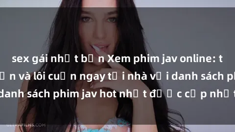 sex gái nhật bản Xem phim jav online: trải nghiệm hấp dẫn và lôi cuốn ngay tại nhà với danh sách phim jav hot nhất được cập nhật liên tục.