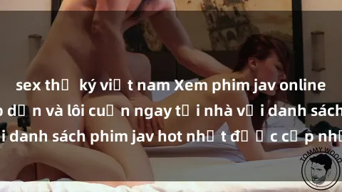 sex thư ký việt nam Xem phim jav online: trải nghiệm hấp dẫn và lôi cuốn ngay tại nhà với danh sách phim jav hot nhất được cập nhật liên tục.