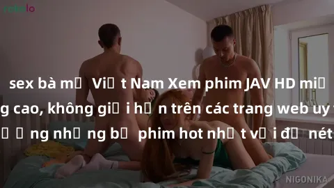 sex bà mẹ Việt Nam Xem phim JAV HD miễn phí chất lượng cao, không giới hạn trên các trang web uy tín. Yên tâm tận hưởng những bộ phim hot nhất với độ nét sắc sảo, đẹp mắt ngay tại nhà. Hãy trải nghiệm
