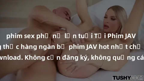 phim sex phụ nữ lớn tuổi Tải Phim JAV Miễn Phí - Thưởng thức hàng ngàn bộ phim JAV hot nhất chỉ cần click download. Không cần đăng ký, không quảng cáo - Dễ dàng tải về và xem online!