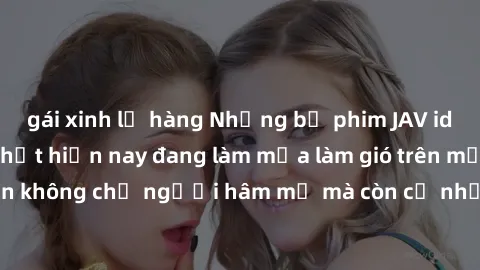gái xinh lộ hàng Những bộ phim JAV idol không che hot nhất hiện nay đang làm mưa làm gió trên mạng, hấp dẫn không chỉ người hâm mộ mà còn cả những ai mới tìm hiểu về thể loại này!