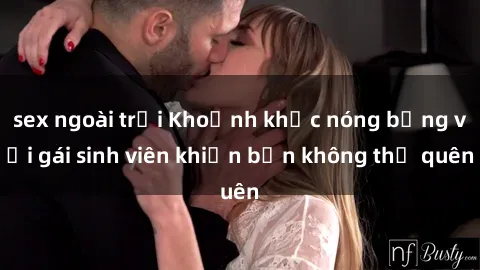 sex ngoài trời Khoảnh khắc nóng bỏng với gái sinh viên khiến bạn không thể quên