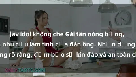 jav idol không che Gái tân nóng bỏng, dâm đãng thỏa mãn nhu cầu làm tình của đàn ông. Nhận dạng không rõ ràng, đảm bảo sự kín đáo và an toàn cho trải nghiệm tuyệt vời.