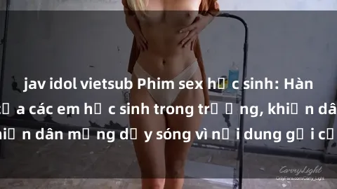 jav idol vietsub Phim sex học sinh: Hành động nóng bỏng của các em học sinh trong trường, khiến dân mạng dậy sóng vì nội dung gợi cảm và kích thích.