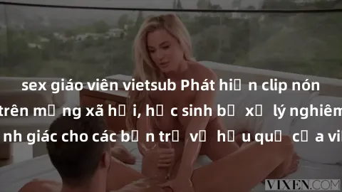 sex giáo viên vietsub Phát hiện clip nóng sinh viên gây sốt trên mạng xã hội, học sinh bị xử lý nghiêm ngặt. Đây là cảnh giác cho các bạn trẻ về hậu quả của việc chia sẻ thông tin trái phép trên inter