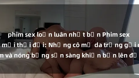 phim sex loạn luân nhật bản Phim sex milf hấp dẫn nhất mọi thời đại: Những cô mẹ da trắng gợi cảm và nóng bỏng sẵn sàng khiến bạn lên đỉnh chỉ trong chớp mắt!