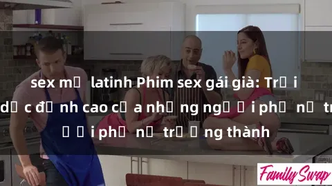 sex mỹ latinh Phim sex gái già: Trải nghiệm tình dục đỉnh cao của những người phụ nữ trưởng thành