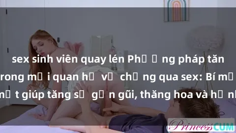 sex sinh viên quay lén Phương pháp tăng cường gắn kết trong mối quan hệ vợ chồng qua sex: Bí mật giúp tăng sự gần gũi, thăng hoa và hạnh phúc cho cặp đôi