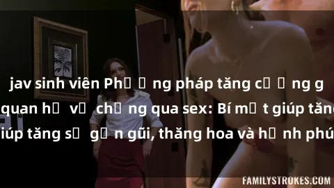 jav sinh viên Phương pháp tăng cường gắn kết trong mối quan hệ vợ chồng qua sex: Bí mật giúp tăng sự gần gũi, thăng hoa và hạnh phúc cho cặp đôi