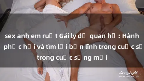 sex anh em ruột Gái ly dị quan hệ: Hành trình tự phục hồi và tìm lại bản lĩnh trong cuộc sống mới