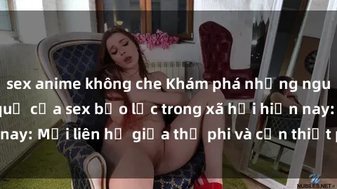 sex anime không che Khám phá những nguyên nhân và hậu quả của sex bạo lực trong xã hội hiện nay: Mối liên hệ giữa thị phi và cần thiết phải ngăn chặn.