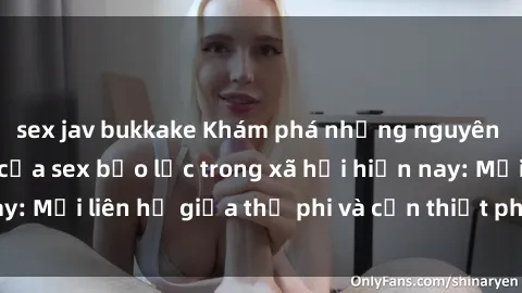 sex jav bukkake Khám phá những nguyên nhân và hậu quả của sex bạo lực trong xã hội hiện nay: Mối liên hệ giữa thị phi và cần thiết phải ngăn chặn.