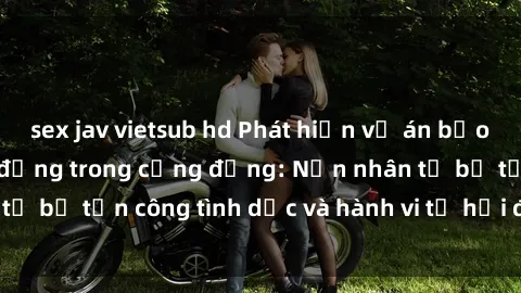 sex jav vietsub hd Phát hiện vụ án bạo dâm sex gây chấn động trong cộng đồng: Nạn nhân tố bị tấn công tình dục và hành vi tệ hại được tiết lộ